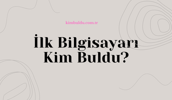 İlk Bilgisayarı Kim Buldu?